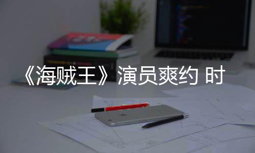 模仿演员爽约 对象海贼王杂志专竟用采访发表访时尚